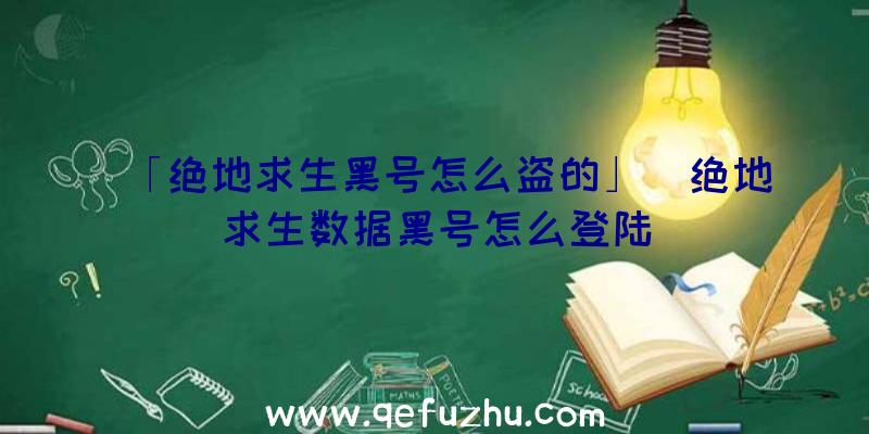 「绝地求生黑号怎么盗的」|绝地求生数据黑号怎么登陆